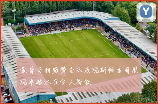 蒙哥马利盛赞全队表现斯帕吉奇展现卓越水准令人骄傲