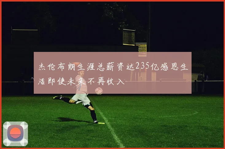 杰伦布朗生涯总薪资达235亿感恩生活即使未来不再收入