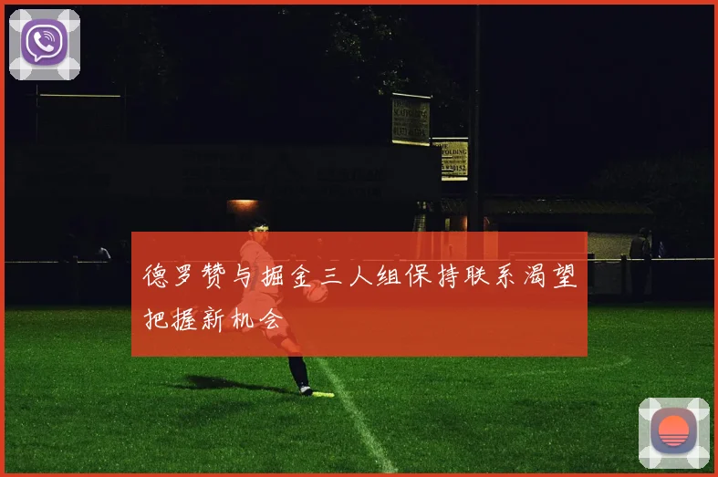 德罗赞与掘金三人组保持联系渴望把握新机会