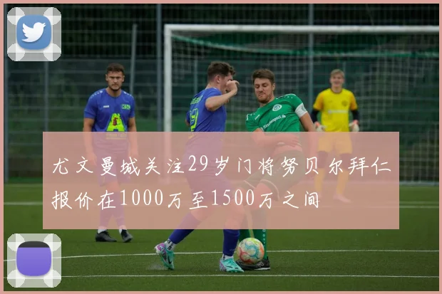 尤文曼城关注29岁门将努贝尔拜仁报价在1000万至1500万之间