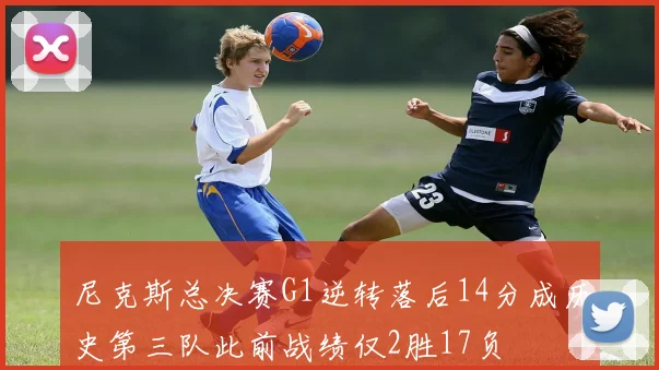 尼克斯总决赛G1逆转落后14分成历史第三队此前战绩仅2胜17负