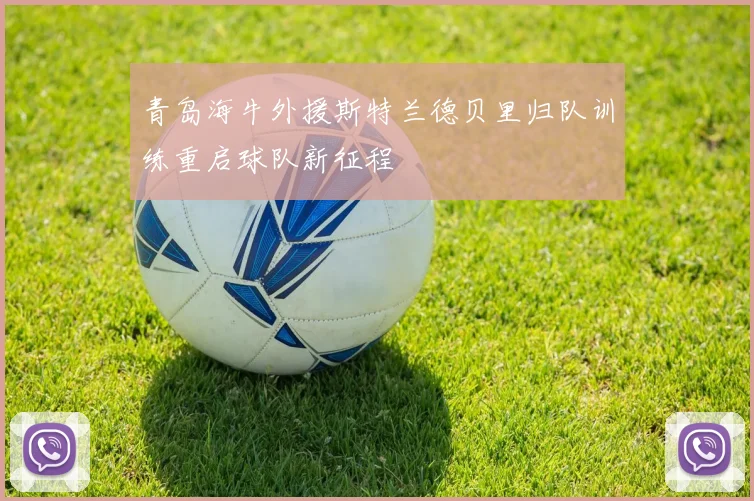 青岛海牛外援斯特兰德贝里归队训练重启球队新征程
