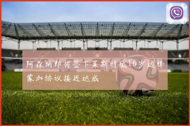 阿森纳即将签下莱斯特城16岁边锋蒙加协议接近达成