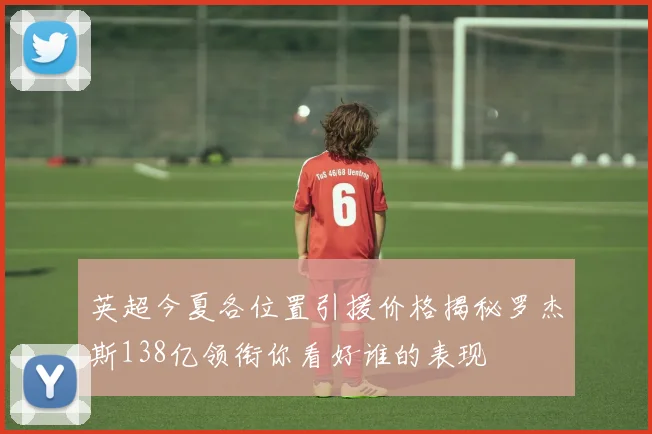 英超今夏各位置引援价格揭秘罗杰斯138亿领衔你看好谁的表现