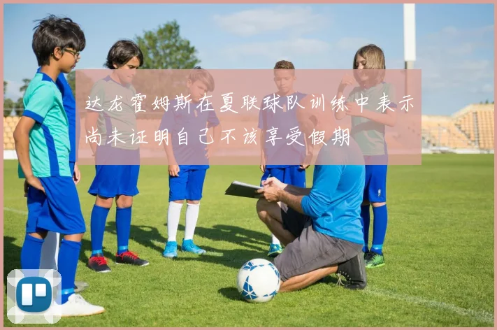 达龙霍姆斯在夏联球队训练中表示尚未证明自己不该享受假期