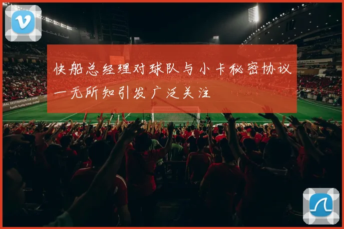 快船总经理对球队与小卡秘密协议一无所知引发广泛关注