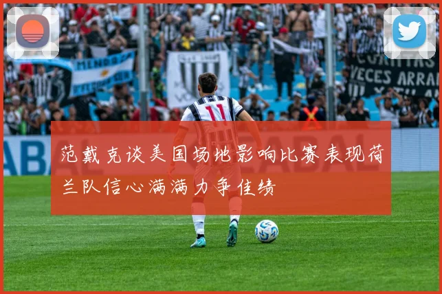 范戴克谈美国场地影响比赛表现荷兰队信心满满力争佳绩