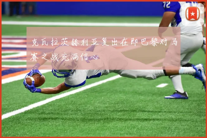 克瓦拉茨赫利亚复出在即巴黎对马赛之战充满信心