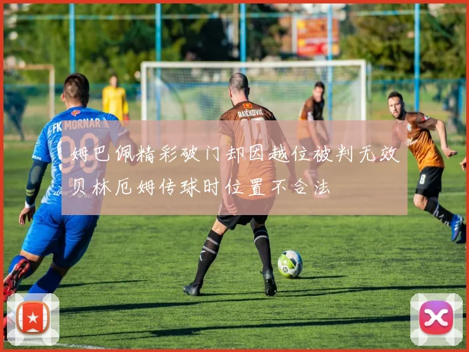 姆巴佩精彩破门却因越位被判无效贝林厄姆传球时位置不合法