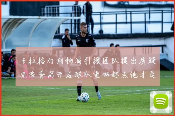 卡拉格对利物浦引援团队提出质疑克洛普离开后球队重回起点他才是真正的明星