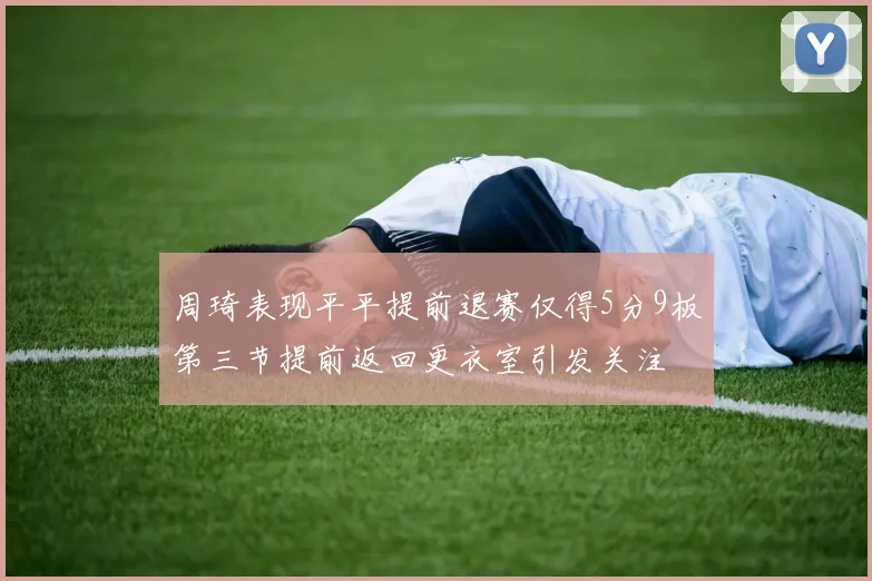周琦表现平平提前退赛仅得5分9板第三节提前返回更衣室引发关注