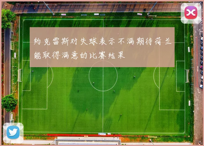 约克雷斯对失球表示不满期待荷兰能取得满意的比赛结果