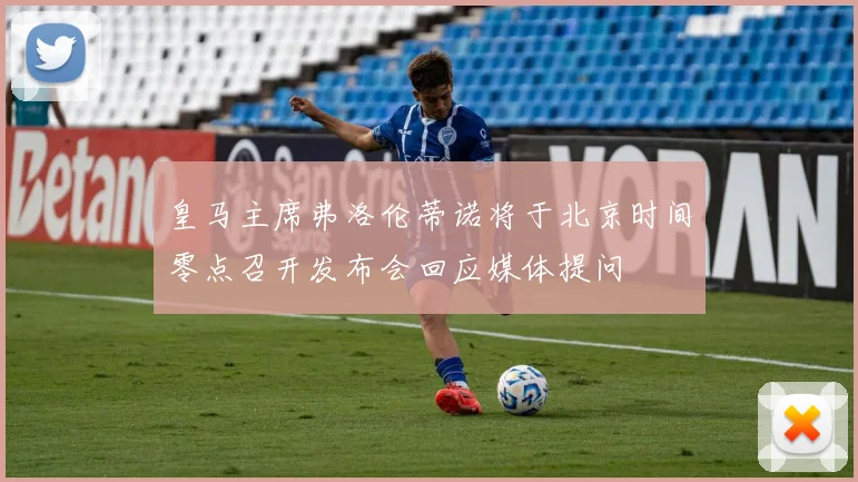 皇马主席弗洛伦蒂诺将于北京时间零点召开发布会回应媒体提问