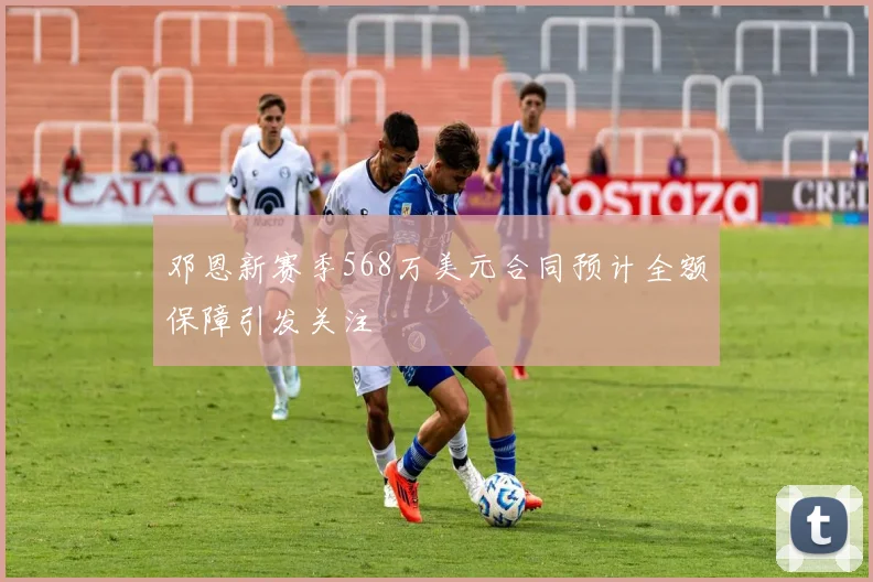 邓恩新赛季568万美元合同预计全额保障引发关注