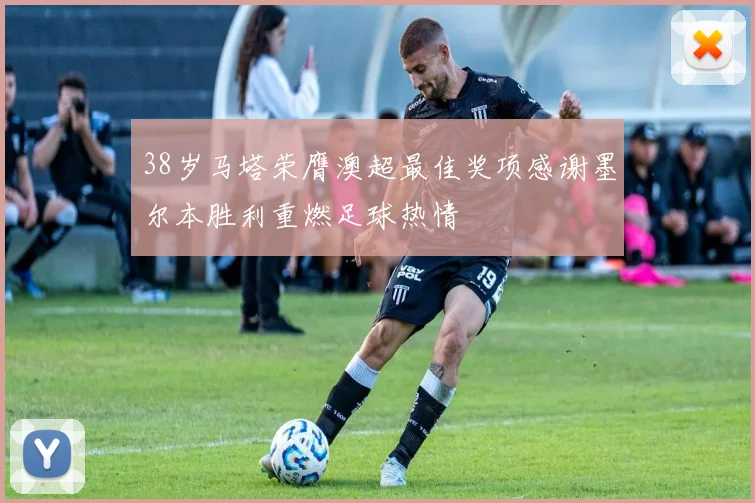 38岁马塔荣膺澳超最佳奖项感谢墨尔本胜利重燃足球热情