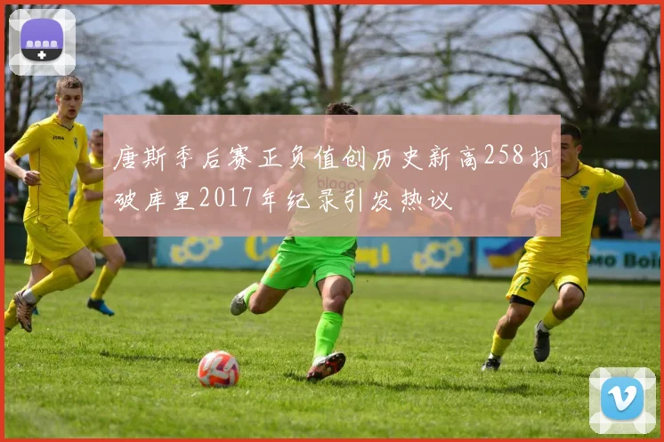 唐斯季后赛正负值创历史新高258打破库里2017年纪录引发热议