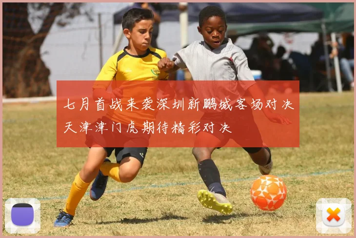 七月首战来袭深圳新鹏城客场对决天津津门虎期待精彩对决