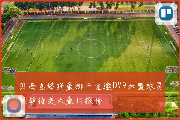 贝西克塔斯豪掷千金邀DV9加盟球员正静待更大豪门报价