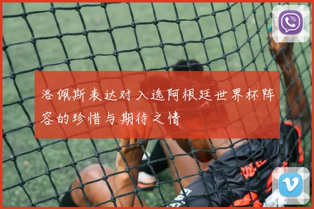 洛佩斯表达对入选阿根廷世界杯阵容的珍惜与期待之情