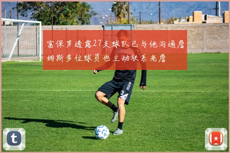 富保罗透露27支球队已与他沟通詹姆斯多位球员也主动联系老詹