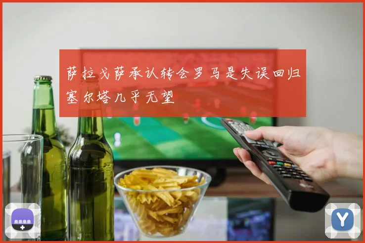 萨拉戈萨承认转会罗马是失误回归塞尔塔几乎无望
