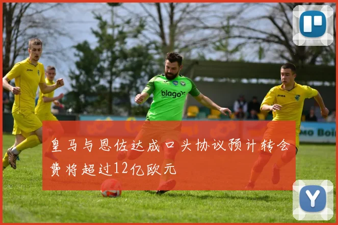 皇马与恩佐达成口头协议预计转会费将超过12亿欧元