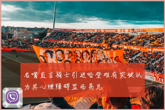 名嘴直言骑士引进哈登难有突破认为其心理障碍显而易见