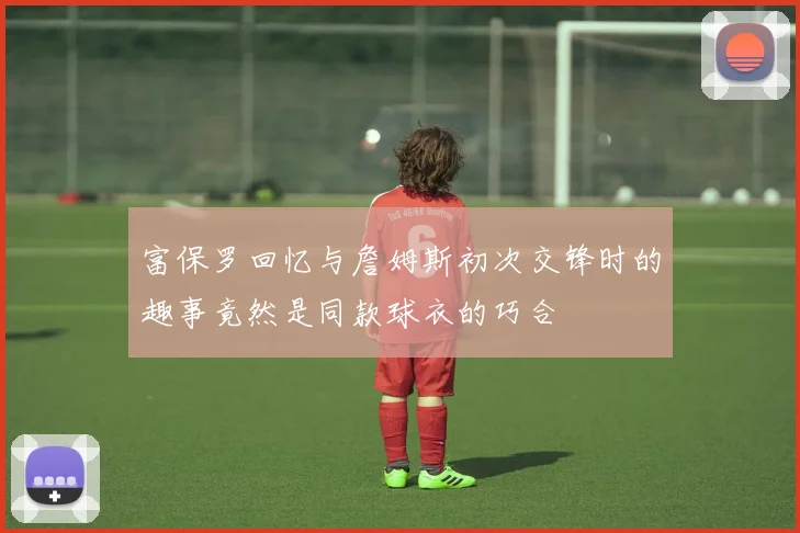 富保罗回忆与詹姆斯初次交锋时的趣事竟然是同款球衣的巧合